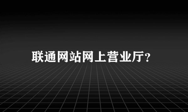 联通网站网上营业厅？