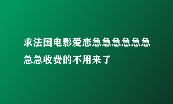 求法国电影爱恋急急急急急急急急收费的不用来了