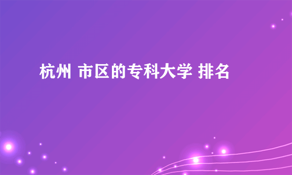 杭州 市区的专科大学 排名