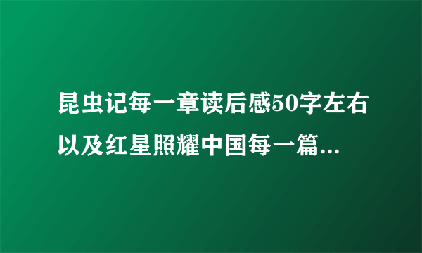 昆虫记每一章读后感50字左右以及红星照耀中国每一篇（注意使命目录里的篇，书共有12篇读后感50字