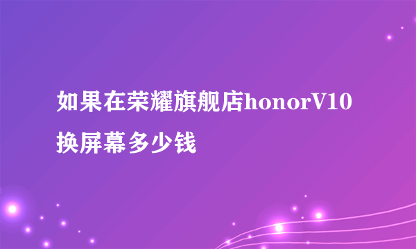 如果在荣耀旗舰店honorV10换屏幕多少钱