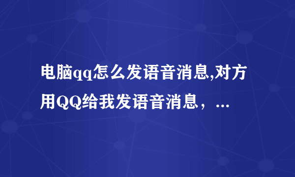 电脑qq怎么发语音消息,对方用QQ给我发语音消息，我用的是电脑怎么发语音消息啊！ 菜鸟求助各位大神。