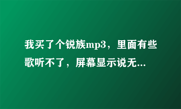 我买了个锐族mp3，里面有些歌听不了，屏幕显示说无格式不支持播放