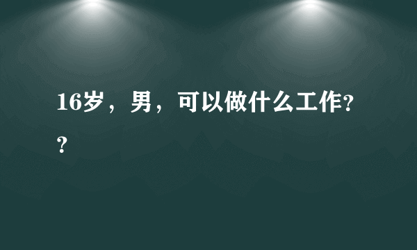 16岁，男，可以做什么工作？？