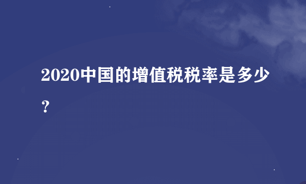 2020中国的增值税税率是多少？