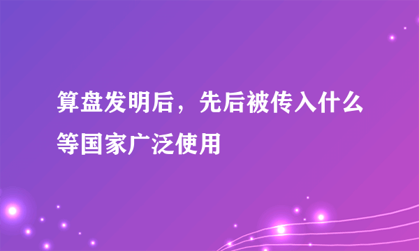 算盘发明后，先后被传入什么等国家广泛使用
