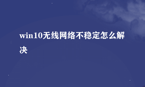 win10无线网络不稳定怎么解决