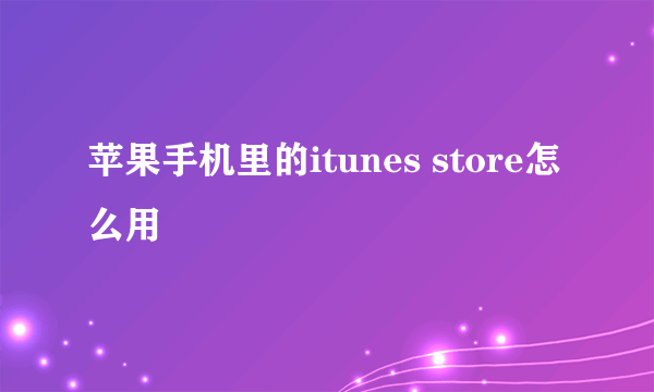 苹果手机里的itunes store怎么用