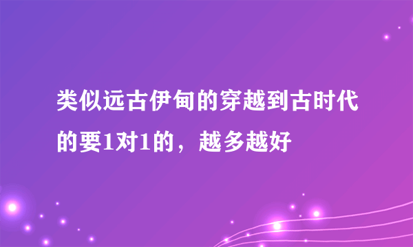 类似远古伊甸的穿越到古时代的要1对1的，越多越好