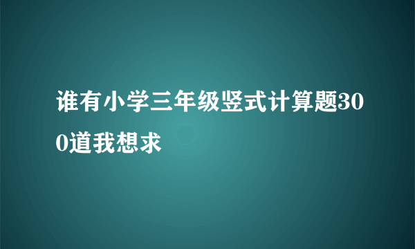 谁有小学三年级竖式计算题300道我想求