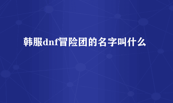 韩服dnf冒险团的名字叫什么