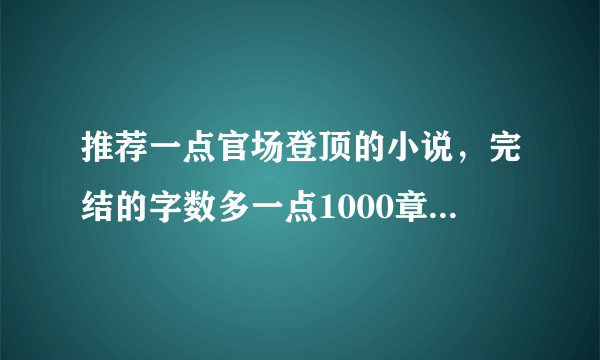 推荐一点官场登顶的小说，完结的字数多一点1000章以上的，谢谢！