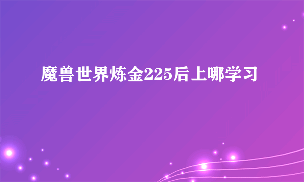 魔兽世界炼金225后上哪学习