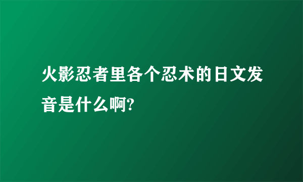 火影忍者里各个忍术的日文发音是什么啊?
