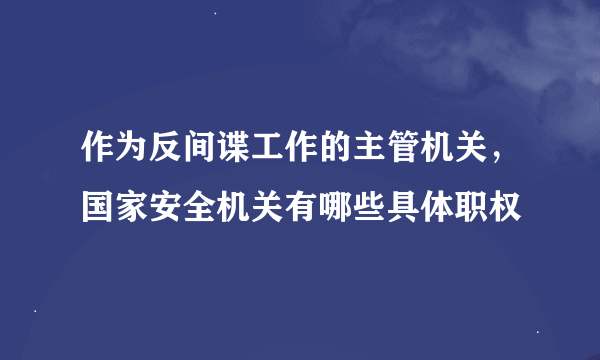 作为反间谍工作的主管机关，国家安全机关有哪些具体职权