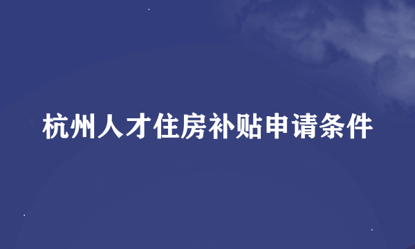 杭州人才住房补贴申请条件