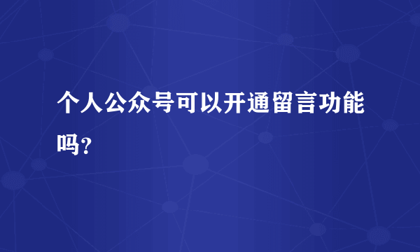 个人公众号可以开通留言功能吗？
