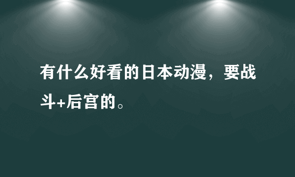 有什么好看的日本动漫，要战斗+后宫的。