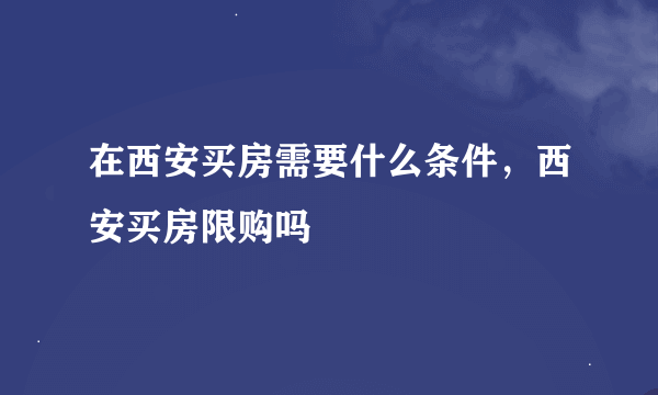在西安买房需要什么条件，西安买房限购吗
