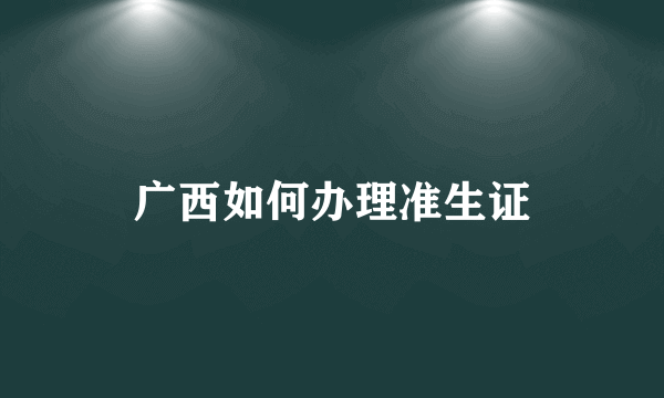 广西如何办理准生证