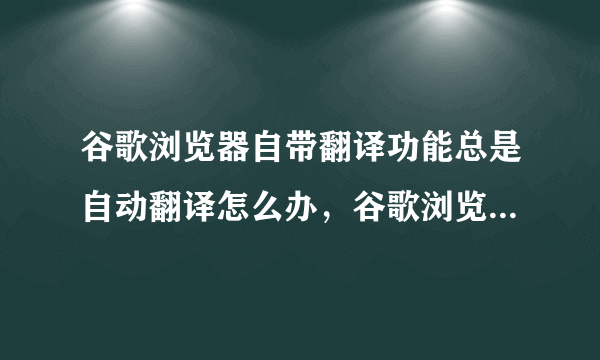谷歌浏览器自带翻译功能总是自动翻译怎么办，谷歌浏览器有没有办法安装谷歌工具条？