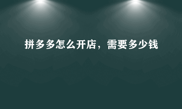 拼多多怎么开店，需要多少钱