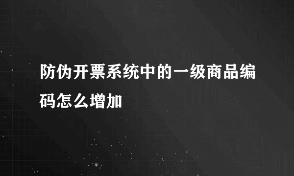 防伪开票系统中的一级商品编码怎么增加