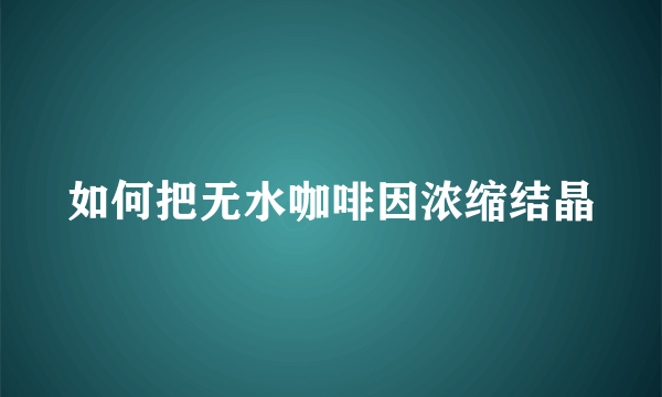 如何把无水咖啡因浓缩结晶