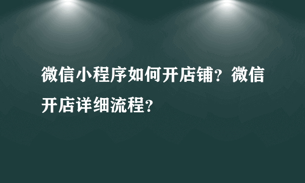 微信小程序如何开店铺？微信开店详细流程？