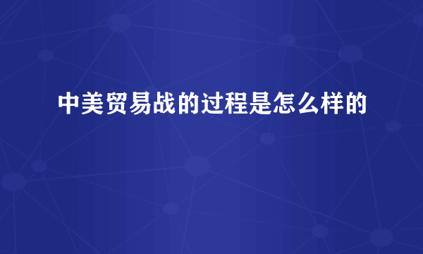 中美贸易战的过程是怎么样的