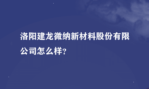 洛阳建龙微纳新材料股份有限公司怎么样？