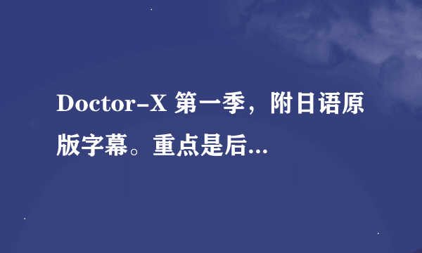 Doctor-X 第一季，附日语原版字幕。重点是后面的日语字幕，拜托了。