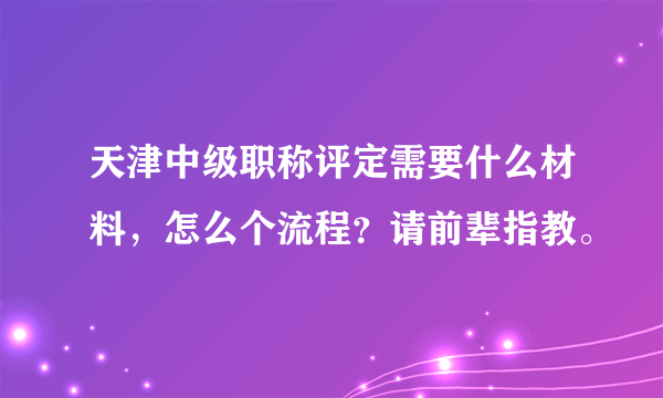 天津中级职称评定需要什么材料，怎么个流程？请前辈指教。