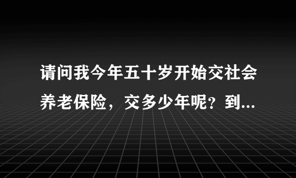 请问我今年五十岁开始交社会养老保险，交多少年呢？到时候每个月能拿多少钱？