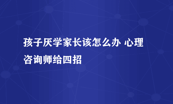 孩子厌学家长该怎么办 心理咨询师给四招