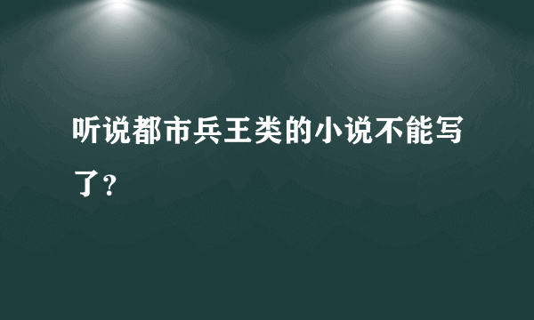 听说都市兵王类的小说不能写了？