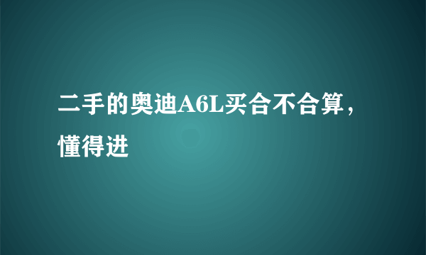 二手的奥迪A6L买合不合算，懂得进