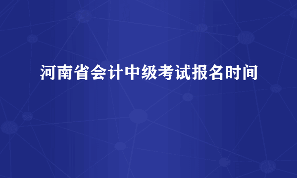 河南省会计中级考试报名时间