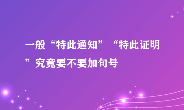 一般“特此通知”“特此证明”究竟要不要加句号