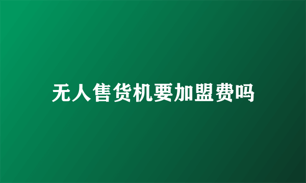 无人售货机要加盟费吗