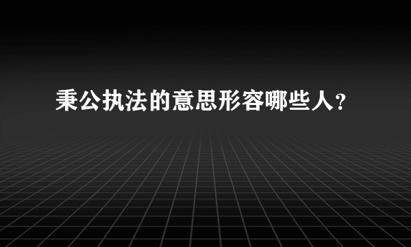 秉公执法的意思形容哪些人？