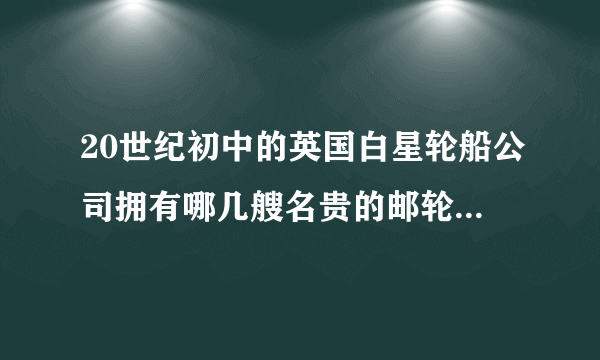 20世纪初中的英国白星轮船公司拥有哪几艘名贵的邮轮，最后它们怎样？