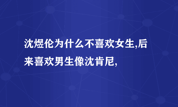 沈煜伦为什么不喜欢女生,后来喜欢男生像沈肯尼,