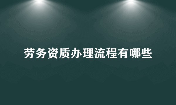 劳务资质办理流程有哪些