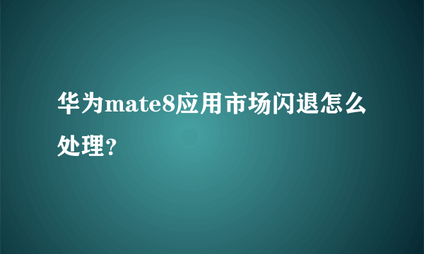 华为mate8应用市场闪退怎么处理？