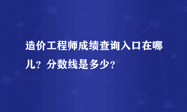 造价工程师成绩查询入口在哪儿？分数线是多少？