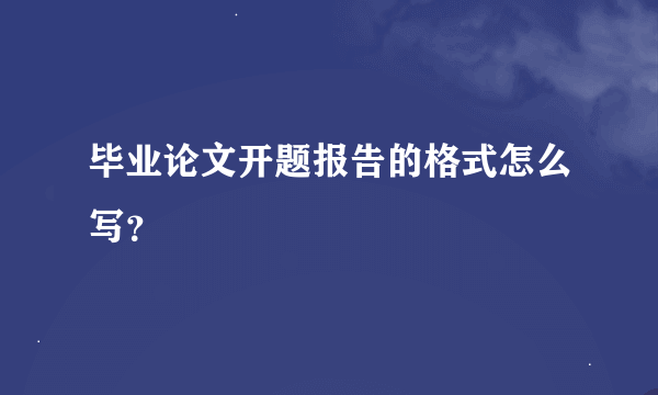 毕业论文开题报告的格式怎么写？