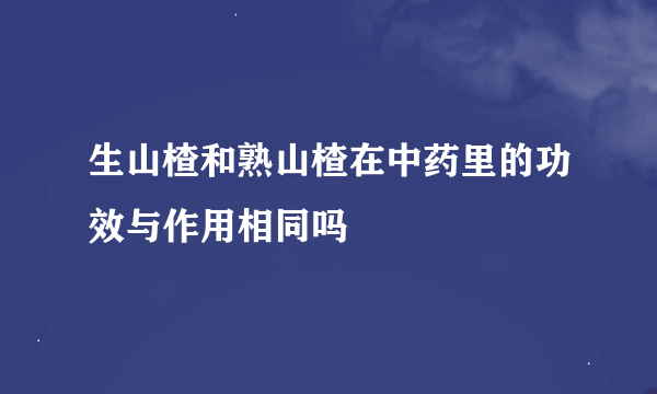 生山楂和熟山楂在中药里的功效与作用相同吗