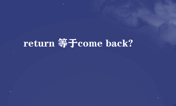 return 等于come back?