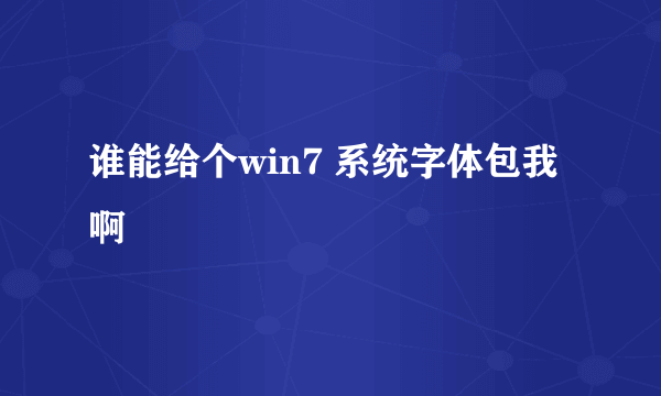 谁能给个win7 系统字体包我啊